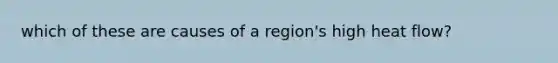 which of these are causes of a region's high heat flow?