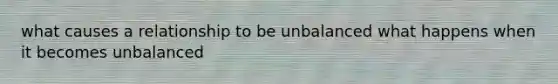 what causes a relationship to be unbalanced what happens when it becomes unbalanced