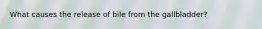What causes the release of bile from the gallbladder?