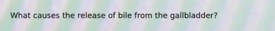 What causes the release of bile from the gallbladder?