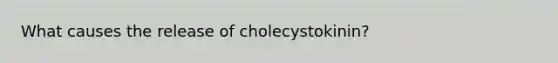 What causes the release of cholecystokinin?