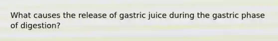 What causes the release of gastric juice during the gastric phase of digestion?