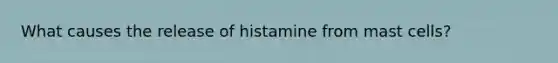 What causes the release of histamine from mast cells?