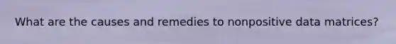 What are the causes and remedies to nonpositive data matrices?