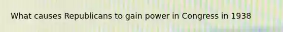 What causes Republicans to gain power in Congress in 1938