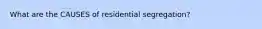 What are the CAUSES of residential segregation?