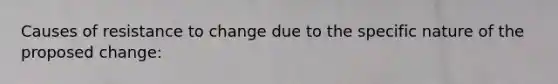 Causes of resistance to change due to the specific nature of the proposed change: