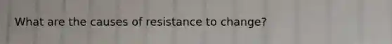 What are the causes of resistance to change?