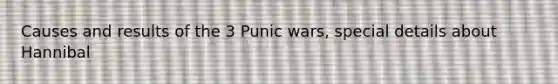 Causes and results of the 3 Punic wars, special details about Hannibal