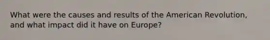 What were the causes and results of the American Revolution, and what impact did it have on Europe?