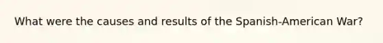 What were the causes and results of the Spanish-American War?