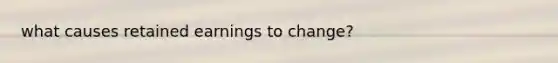 what causes retained earnings to change?