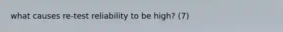what causes re-test reliability to be high? (7)