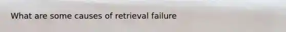 What are some causes of retrieval failure