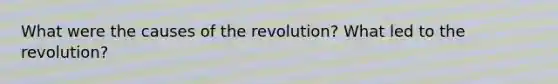 What were the causes of the revolution? What led to the revolution?