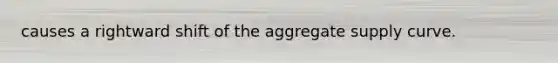 causes a rightward shift of the aggregate supply curve.