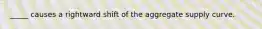 _____ causes a rightward shift of the aggregate supply curve.