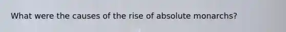 What were the causes of the rise of absolute monarchs?