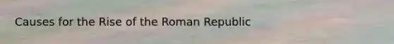 Causes for the Rise of the Roman Republic