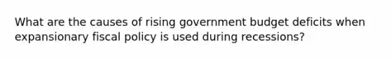 What are the causes of rising government budget deficits when expansionary fiscal policy is used during recessions?