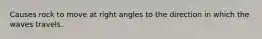 Causes rock to move at right angles to the direction in which the waves travels.