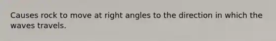 Causes rock to move at right angles to the direction in which the waves travels.