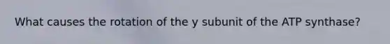 What causes the rotation of the y subunit of the ATP synthase?