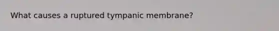 What causes a ruptured tympanic membrane?