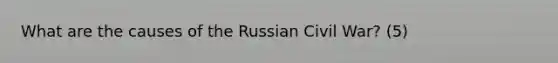 What are the causes of the Russian Civil War? (5)