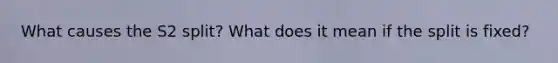 What causes the S2 split? What does it mean if the split is fixed?