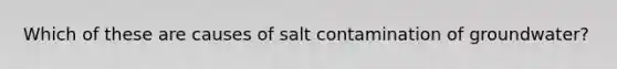 Which of these are causes of salt contamination of groundwater?