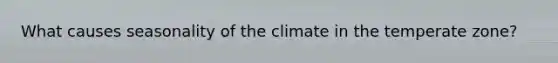 What causes seasonality of the climate in the temperate zone?