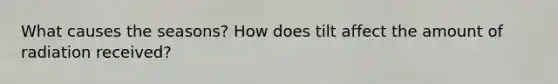 What causes the seasons? How does tilt affect the amount of radiation received?