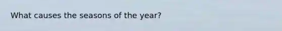 What causes the seasons of the year?