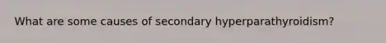 What are some causes of secondary hyperparathyroidism?