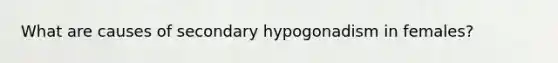 What are causes of secondary hypogonadism in females?