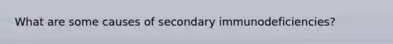 What are some causes of secondary immunodeficiencies?