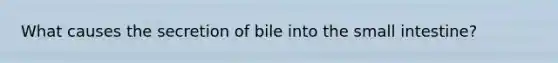 What causes the secretion of bile into the small intestine?