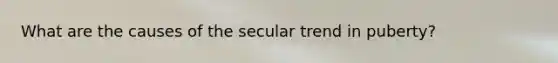 What are the causes of the secular trend in puberty?