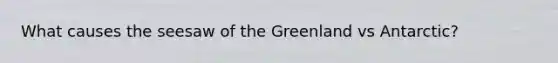 What causes the seesaw of the Greenland vs Antarctic?