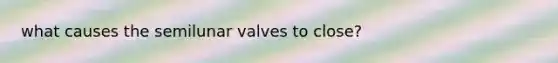 what causes the semilunar valves to close?