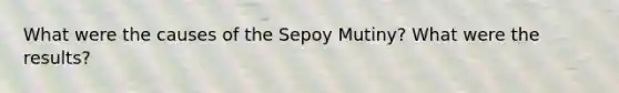 What were the causes of the Sepoy Mutiny? What were the results?