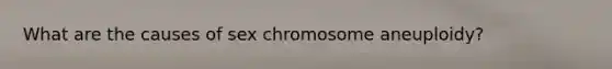 What are the causes of sex chromosome aneuploidy?