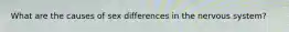 What are the causes of sex differences in the nervous system?