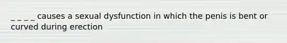 _ _ _ _ causes a sexual dysfunction in which the penis is bent or curved during erection