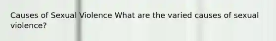 Causes of Sexual Violence What are the varied causes of sexual violence?