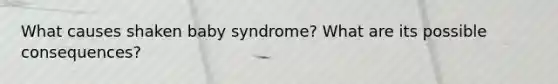 What causes shaken baby syndrome? What are its possible consequences?