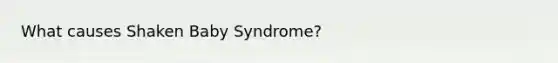 What causes Shaken Baby Syndrome?