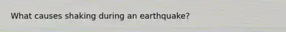 What causes shaking during an earthquake?