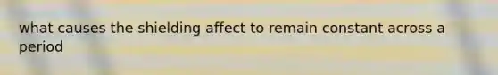 what causes the shielding affect to remain constant across a period